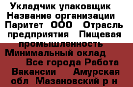 Укладчик-упаковщик › Название организации ­ Паритет, ООО › Отрасль предприятия ­ Пищевая промышленность › Минимальный оклад ­ 25 000 - Все города Работа » Вакансии   . Амурская обл.,Мазановский р-н